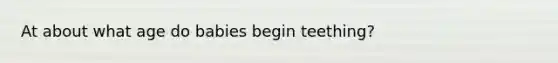 At about what age do babies begin teething?