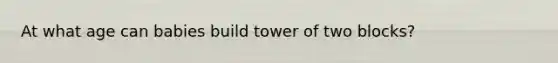 At what age can babies build tower of two blocks?