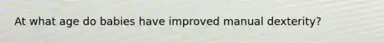 At what age do babies have improved manual dexterity?