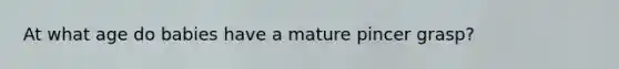 At what age do babies have a mature pincer grasp?