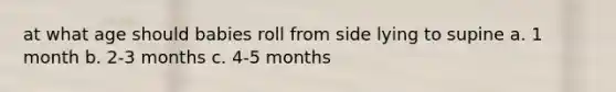 at what age should babies roll from side lying to supine a. 1 month b. 2-3 months c. 4-5 months