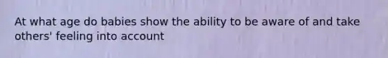 At what age do babies show the ability to be aware of and take others' feeling into account