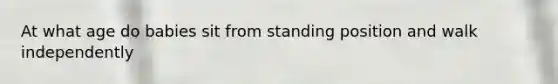 At what age do babies sit from standing position and walk independently