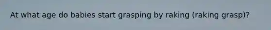 At what age do babies start grasping by raking (raking grasp)?