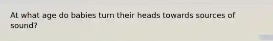 At what age do babies turn their heads towards sources of sound?