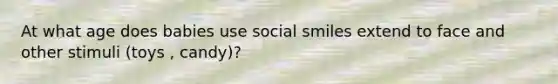 At what age does babies use social smiles extend to face and other stimuli (toys , candy)?