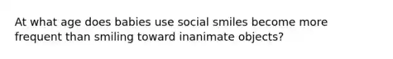 At what age does babies use social smiles become more frequent than smiling toward inanimate objects?