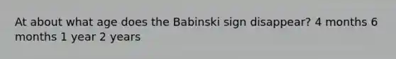 At about what age does the Babinski sign disappear? 4 months 6 months 1 year 2 years