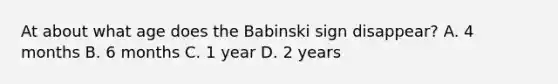 At about what age does the Babinski sign disappear? A. 4 months B. 6 months C. 1 year D. 2 years