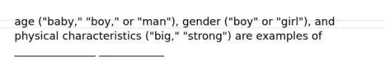 age ("baby," "boy," or "man"), gender ("boy" or "girl"), and physical characteristics ("big," "strong") are examples of _______________ ____________