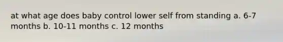 at what age does baby control lower self from standing a. 6-7 months b. 10-11 months c. 12 months