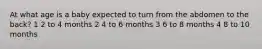 At what age is a baby expected to turn from the abdomen to the back? 1 2 to 4 months 2 4 to 6 months 3 6 to 8 months 4 8 to 10 months