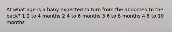 At what age is a baby expected to turn from the abdomen to the back? 1 2 to 4 months 2 4 to 6 months 3 6 to 8 months 4 8 to 10 months