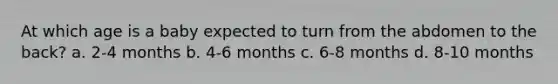 At which age is a baby expected to turn from the abdomen to the back? a. 2-4 months b. 4-6 months c. 6-8 months d. 8-10 months