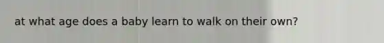 at what age does a baby learn to walk on their own?