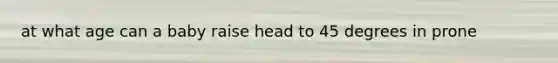 at what age can a baby raise head to 45 degrees in prone