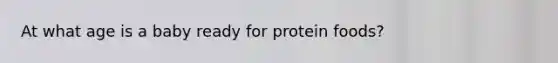 At what age is a baby ready for protein foods?