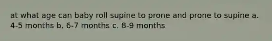 at what age can baby roll supine to prone and prone to supine a. 4-5 months b. 6-7 months c. 8-9 months