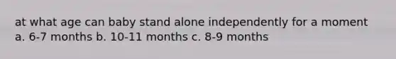 at what age can baby stand alone independently for a moment a. 6-7 months b. 10-11 months c. 8-9 months