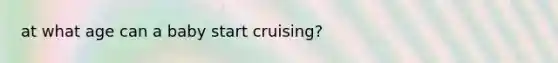 at what age can a baby start cruising?