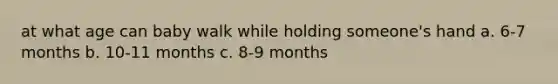 at what age can baby walk while holding someone's hand a. 6-7 months b. 10-11 months c. 8-9 months