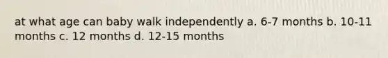 at what age can baby walk independently a. 6-7 months b. 10-11 months c. 12 months d. 12-15 months