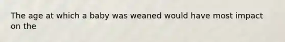 The age at which a baby was weaned would have most impact on the