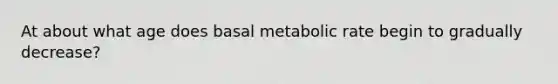 At about what age does basal metabolic rate begin to gradually decrease?