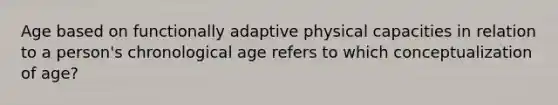 Age based on functionally adaptive physical capacities in relation to a person's chronological age refers to which conceptualization of age?