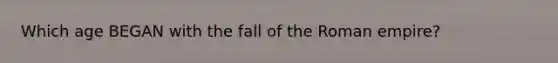 Which age BEGAN with the fall of the Roman empire?