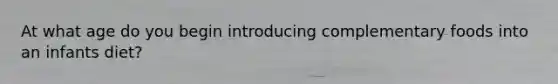At what age do you begin introducing complementary foods into an infants diet?