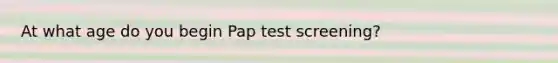 At what age do you begin Pap test screening?