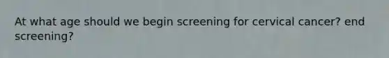 At what age should we begin screening for cervical cancer? end screening?