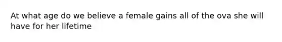 At what age do we believe a female gains all of the ova she will have for her lifetime