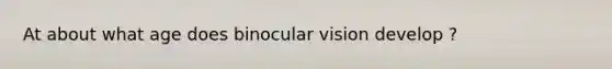 At about what age does binocular vision develop ?