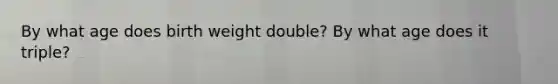 By what age does birth weight double? By what age does it triple?