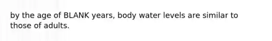 by the age of BLANK years, body water levels are similar to those of adults.