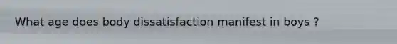 What age does body dissatisfaction manifest in boys ?