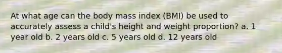 At what age can the body mass index (BMI) be used to accurately assess a child's height and weight proportion? a. 1 year old b. 2 years old c. 5 years old d. 12 years old