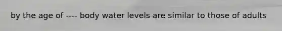 by the age of ---- body water levels are similar to those of adults