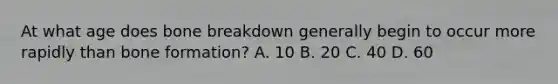 At what age does bone breakdown generally begin to occur more rapidly than bone formation? A. 10 B. 20 C. 40 D. 60