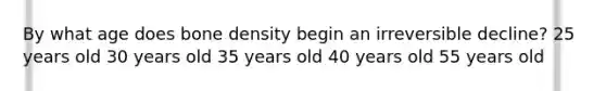 By what age does bone density begin an irreversible decline? 25 years old 30 years old 35 years old 40 years old 55 years old