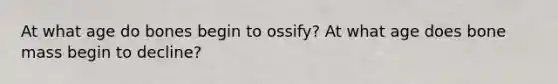 At what age do bones begin to ossify? At what age does bone mass begin to decline?