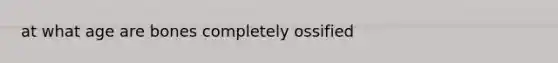 at what age are bones completely ossified