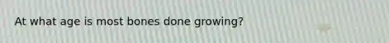 At what age is most bones done growing?