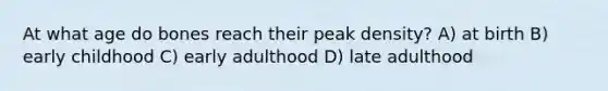 At what age do bones reach their peak density? A) at birth B) early childhood C) early adulthood D) late adulthood