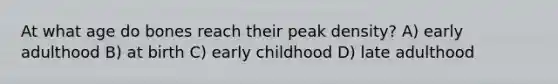 At what age do bones reach their peak density? A) early adulthood B) at birth C) early childhood D) late adulthood