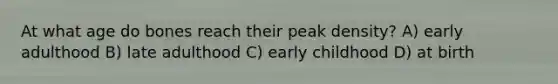 At what age do bones reach their peak density? A) early adulthood B) late adulthood C) early childhood D) at birth