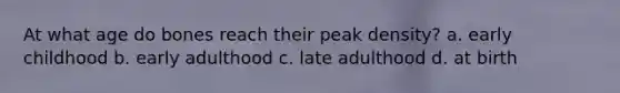 At what age do bones reach their peak density? a. early childhood b. early adulthood c. late adulthood d. at birth