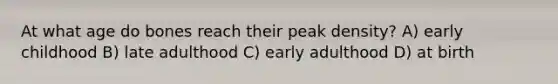 At what age do bones reach their peak density? A) early childhood B) late adulthood C) early adulthood D) at birth